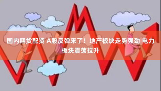 国内期货配资 A股反弹来了！地产板块走势强劲 电力板块震荡拉升