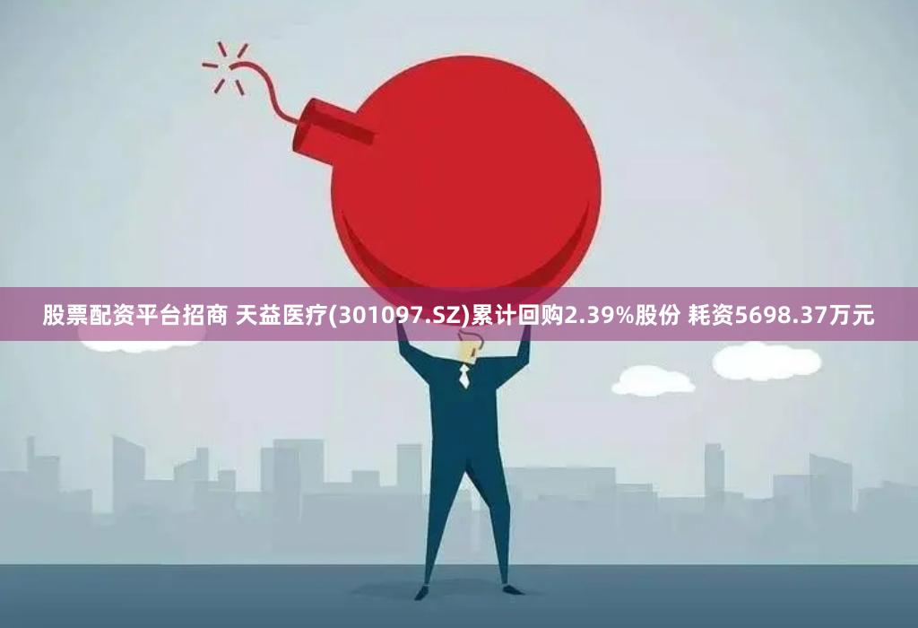 股票配资平台招商 天益医疗(301097.SZ)累计回购2.39%股份 耗资5698.37万元