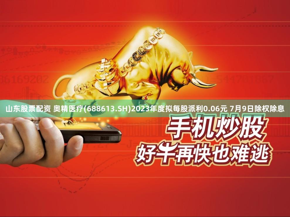 山东股票配资 奥精医疗(688613.SH)2023年度拟每股派利0.06元 7月9日除权除息
