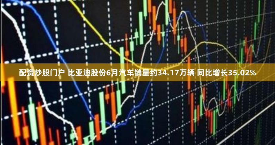 配资炒股门户 比亚迪股份6月汽车销量约34.17万辆 同比增长35.02%