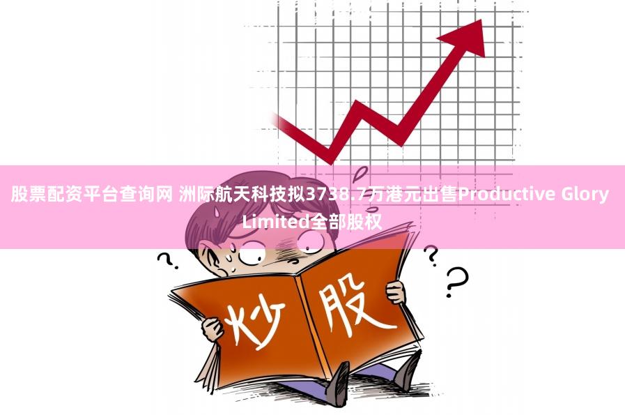 股票配资平台查询网 洲际航天科技拟3738.7万港元出售Productive Glory Limited全部股权