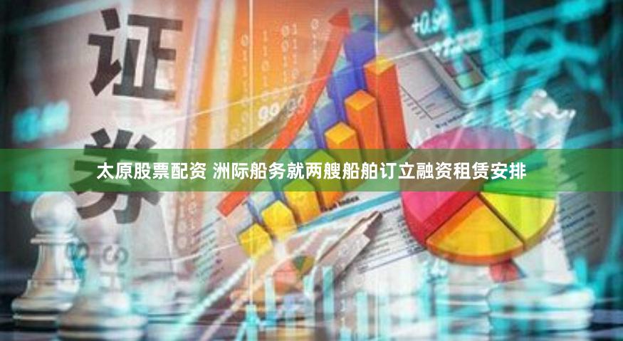 太原股票配资 洲际船务就两艘船舶订立融资租赁安排