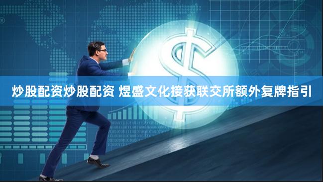 炒股配资炒股配资 煜盛文化接获联交所额外复牌指引