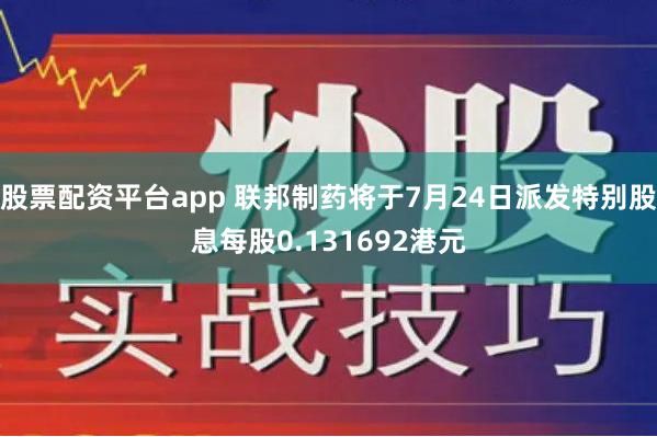 股票配资平台app 联邦制药将于7月24日派发特别股息每股0.131692港元
