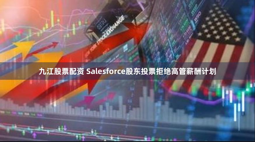 九江股票配资 Salesforce股东投票拒绝高管薪酬计划