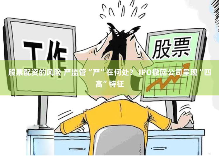 股票配资的风险 严监管“严”在何处？ IPO撤回公司呈现“四高”特征