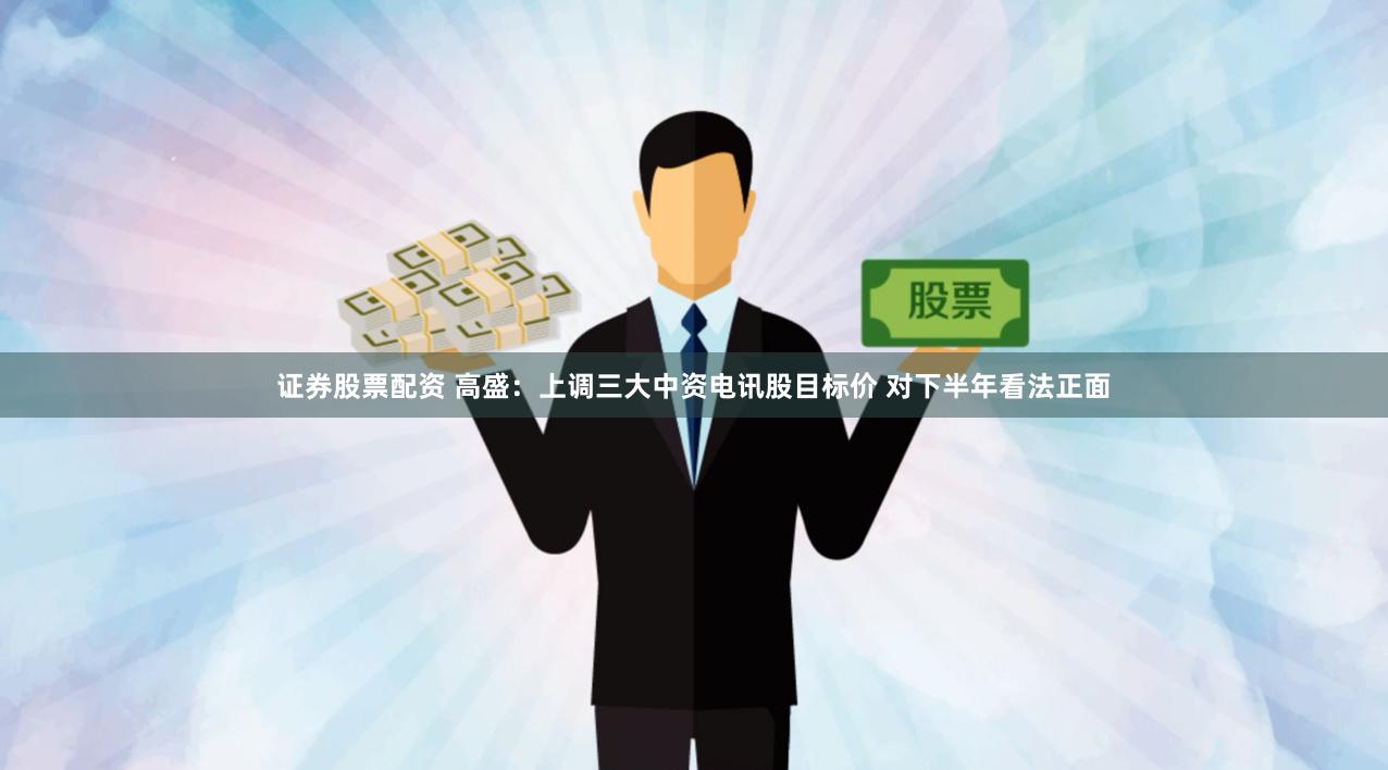 证券股票配资 高盛：上调三大中资电讯股目标价 对下半年看法正面