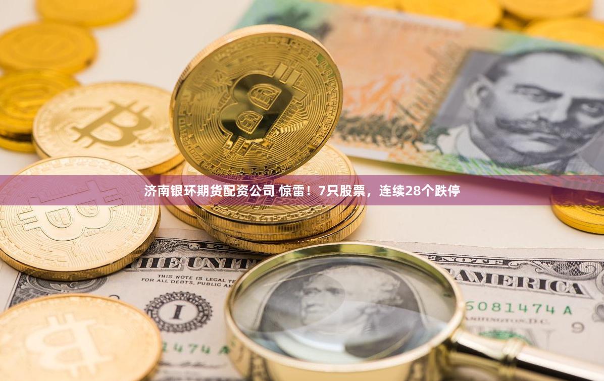 济南银环期货配资公司 惊雷！7只股票，连续28个跌停