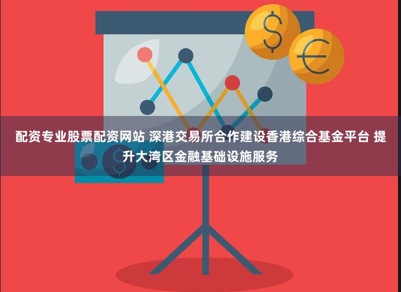 配资专业股票配资网站 深港交易所合作建设香港综合基金平台 提升大湾区金融基础设施服务