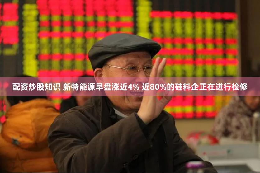 配资炒股知识 新特能源早盘涨近4% 近80%的硅料企正在进行检修