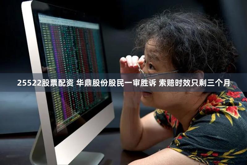 25522股票配资 华鼎股份股民一审胜诉 索赔时效只剩三个月