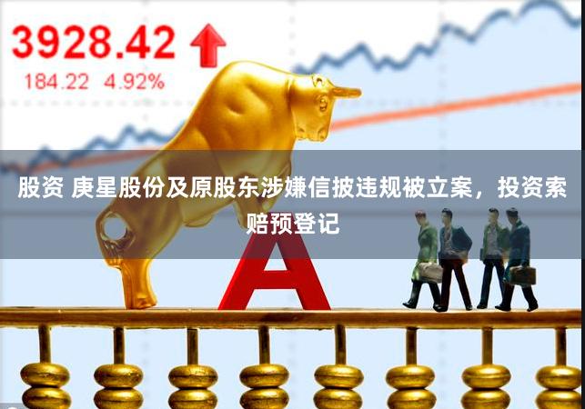 股资 庚星股份及原股东涉嫌信披违规被立案，投资索赔预登记