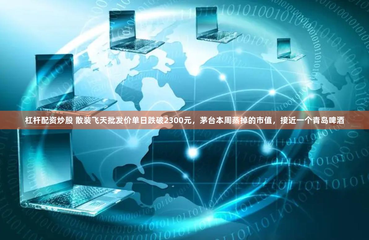 杠杆配资炒股 散装飞天批发价单日跌破2300元，茅台本周蒸掉的市值，接近一个青岛啤酒