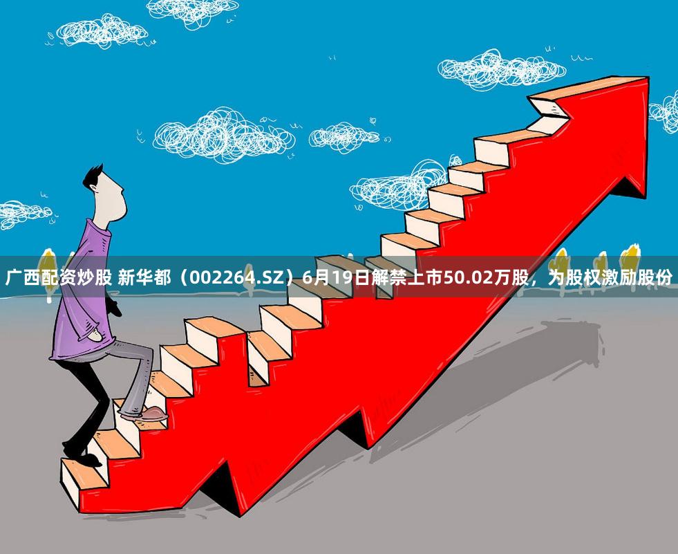 广西配资炒股 新华都（002264.SZ）6月19日解禁上市50.02万股，为股权激励股份