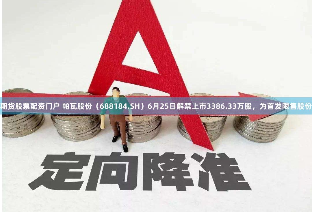 期货股票配资门户 帕瓦股份（688184.SH）6月25日解禁上市3386.33万股，为首发限售股份