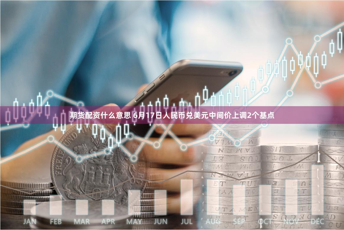 期货配资什么意思 6月17日人民币兑美元中间价上调2个基点