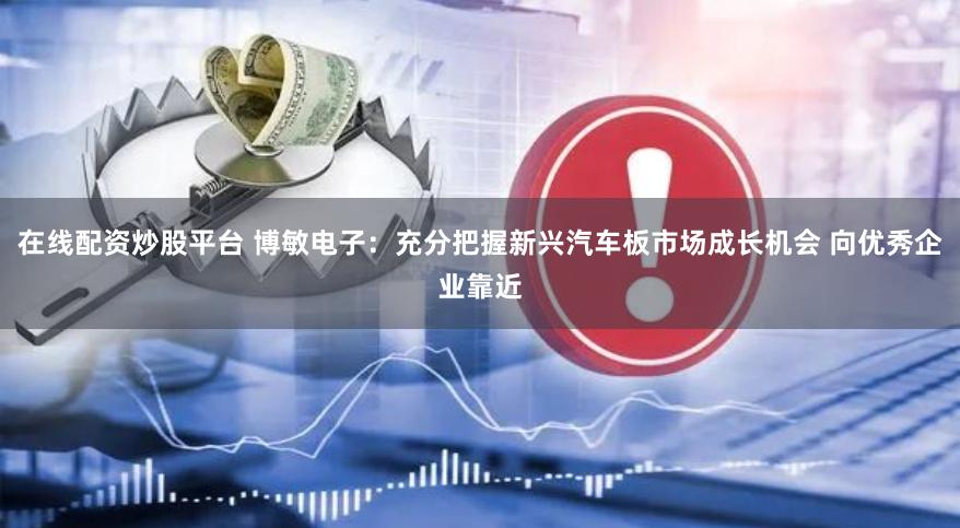 在线配资炒股平台 博敏电子：充分把握新兴汽车板市场成长机会 向优秀企业靠近