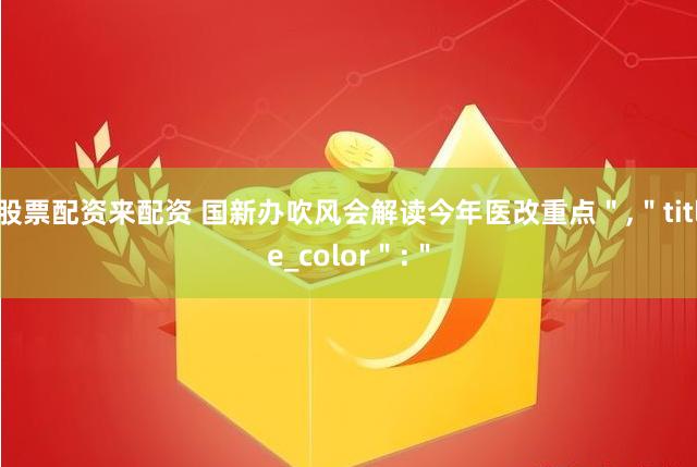 股票配资来配资 国新办吹风会解读今年医改重点＂,＂title_color＂:＂