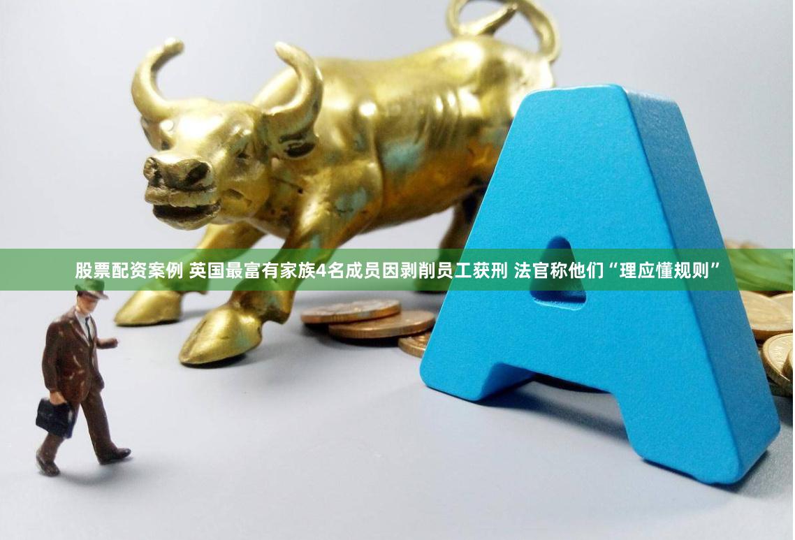 股票配资案例 英国最富有家族4名成员因剥削员工获刑 法官称他们“理应懂规则”