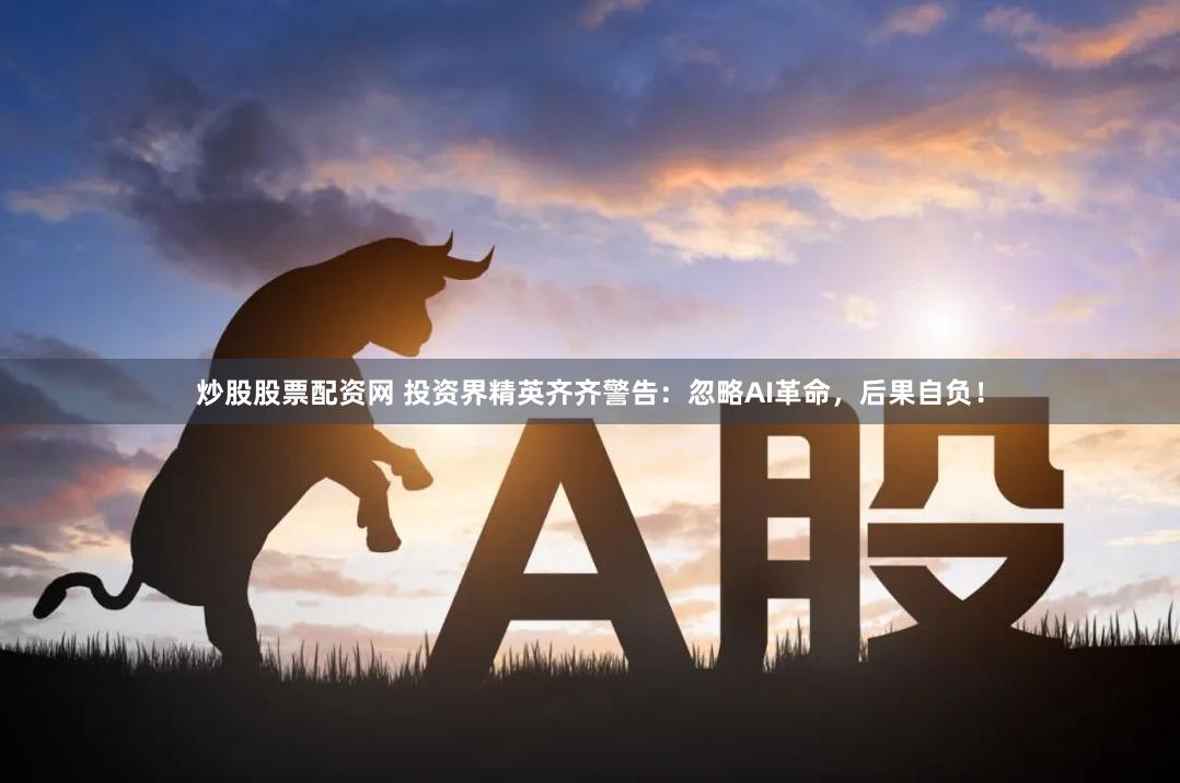 炒股股票配资网 投资界精英齐齐警告：忽略AI革命，后果自负！
