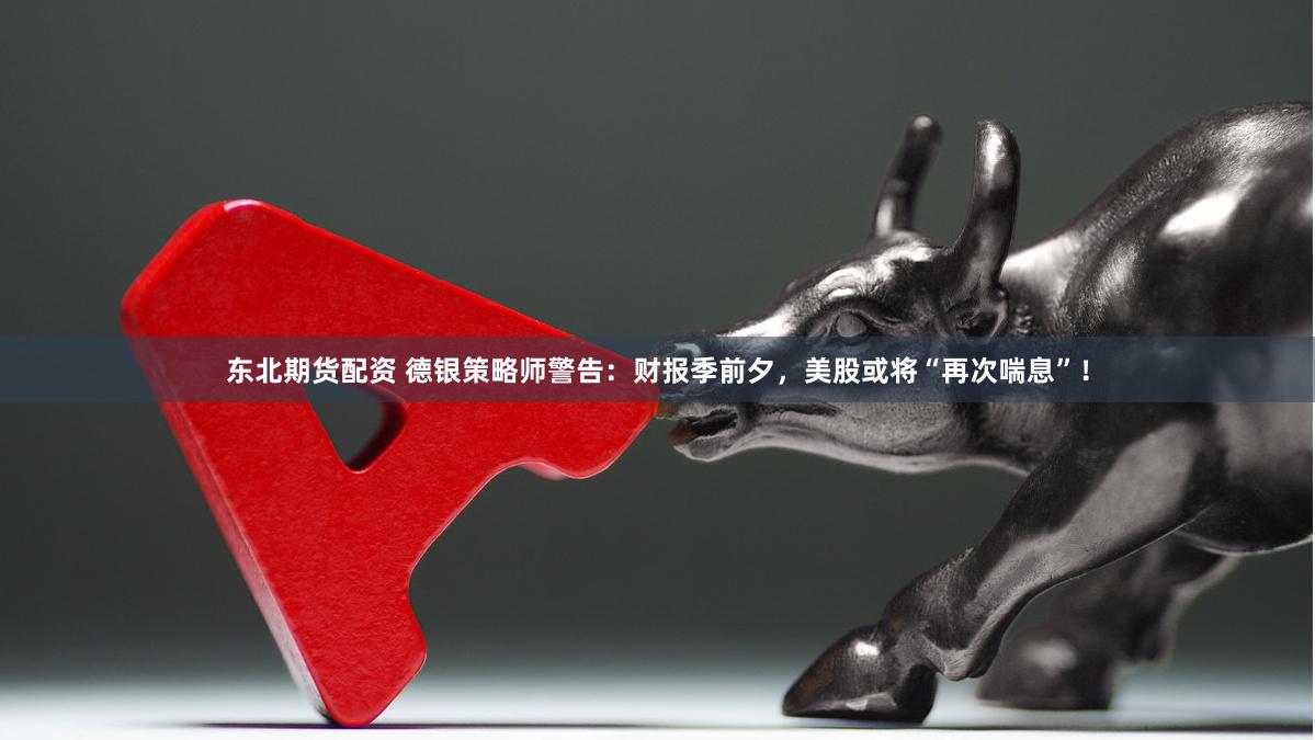 东北期货配资 德银策略师警告：财报季前夕，美股或将“再次喘息”！