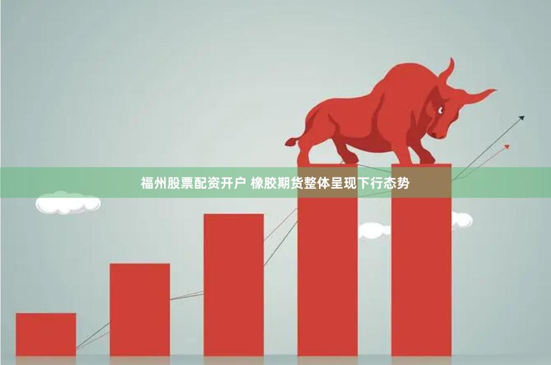 福州股票配资开户 橡胶期货整体呈现下行态势