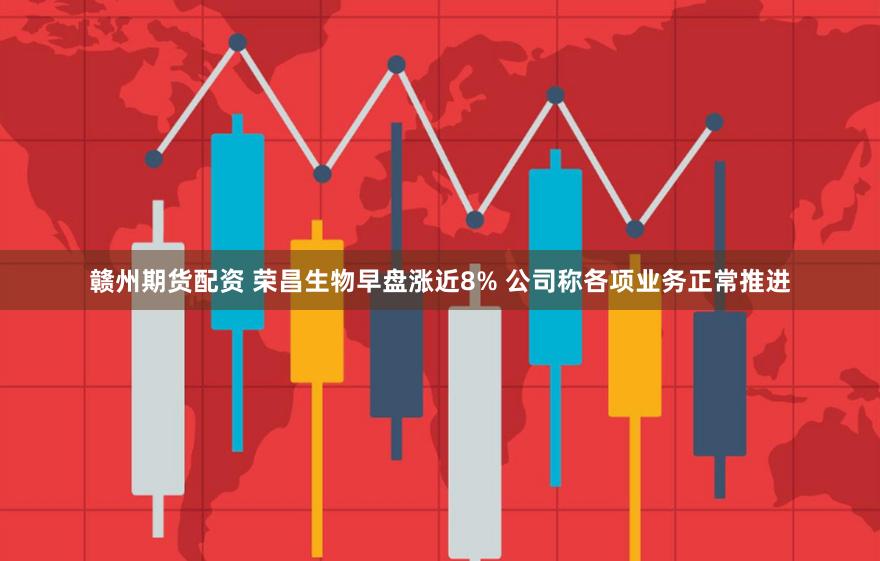 赣州期货配资 荣昌生物早盘涨近8% 公司称各项业务正常推进