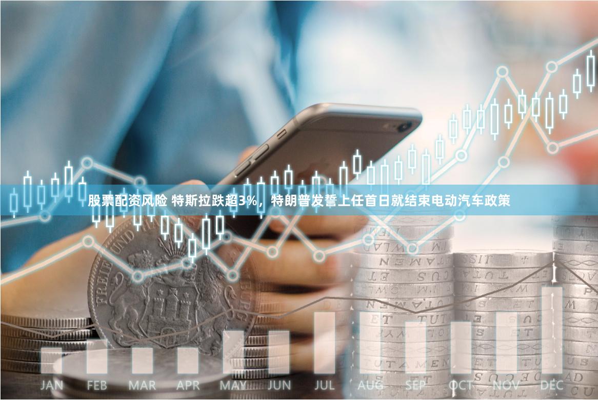 股票配资风险 特斯拉跌超3%，特朗普发誓上任首日就结束电动汽车政策