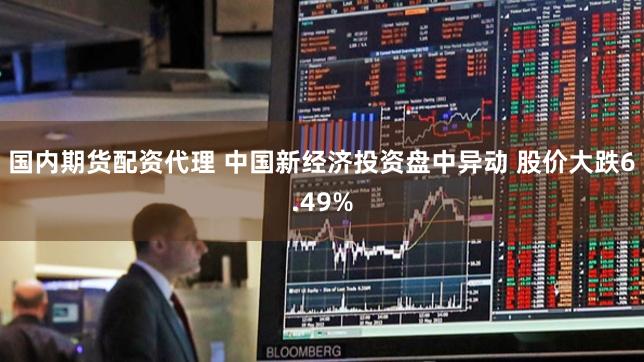 国内期货配资代理 中国新经济投资盘中异动 股价大跌6.49%