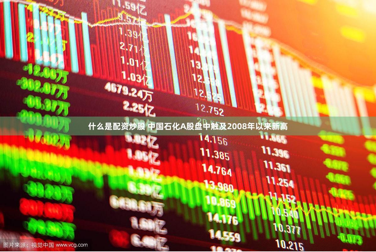 什么是配资炒股 中国石化A股盘中触及2008年以来新高