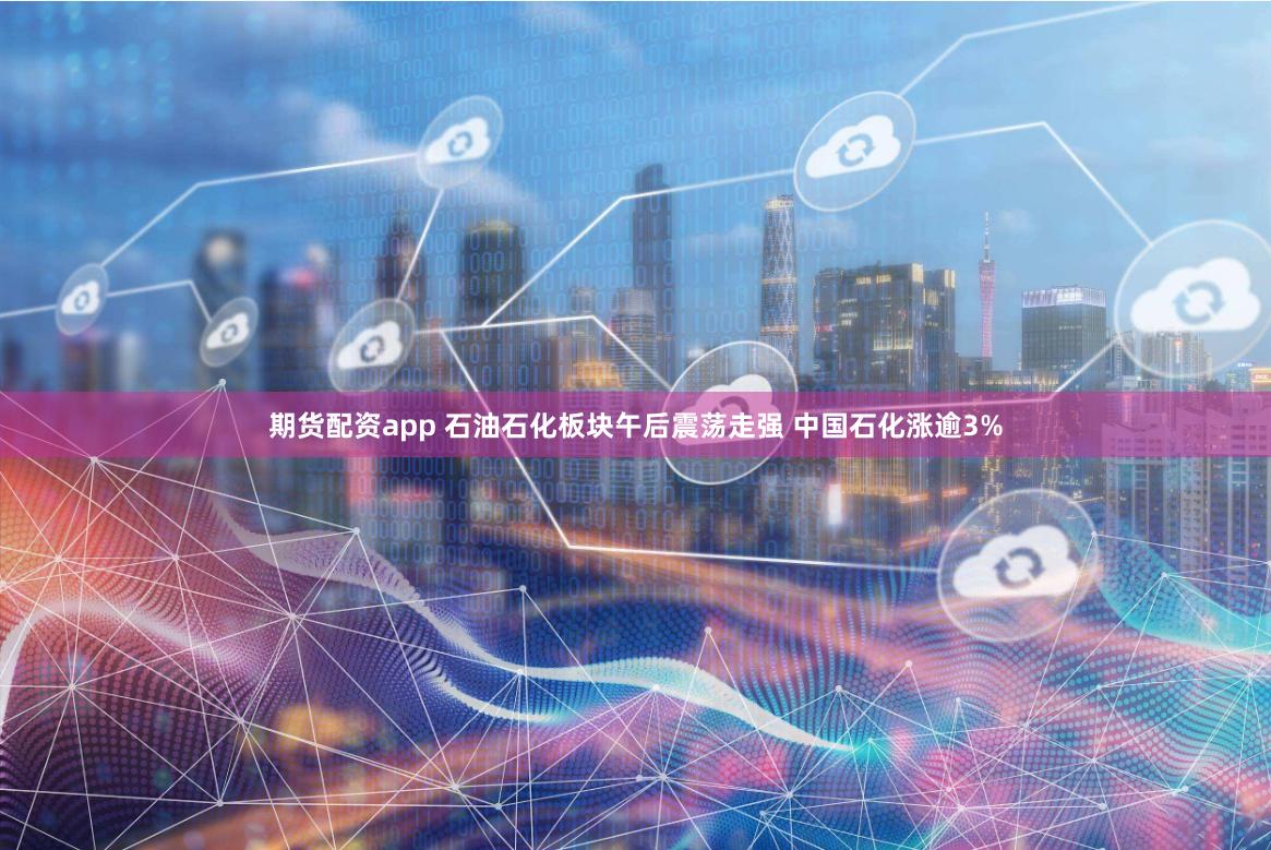 期货配资app 石油石化板块午后震荡走强 中国石化涨逾3%