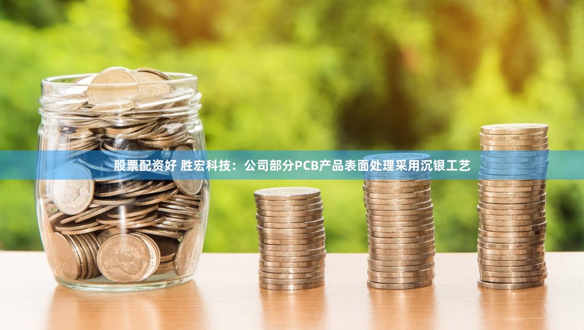 股票配资好 胜宏科技：公司部分PCB产品表面处理采用沉银工艺