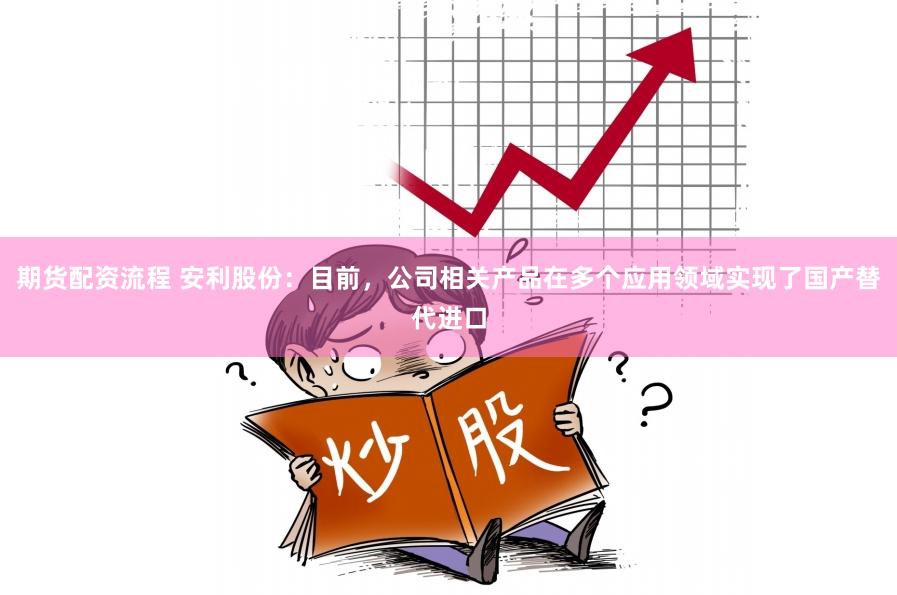 期货配资流程 安利股份：目前，公司相关产品在多个应用领域实现了国产替代进口