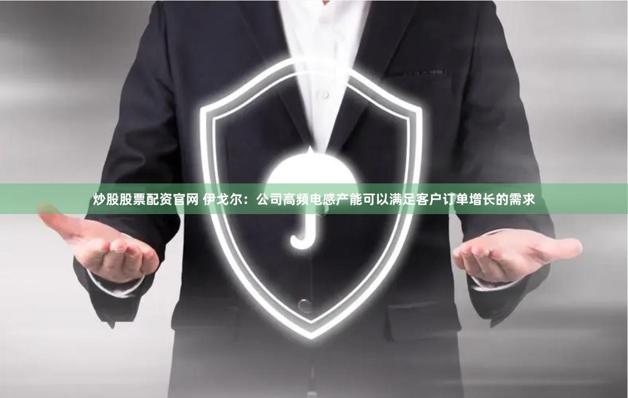 炒股股票配资官网 伊戈尔：公司高频电感产能可以满足客户订单增长的需求