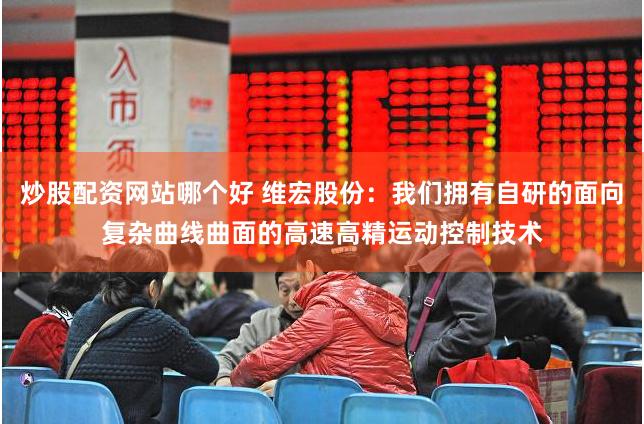 炒股配资网站哪个好 维宏股份：我们拥有自研的面向复杂曲线曲面的高速高精运动控制技术