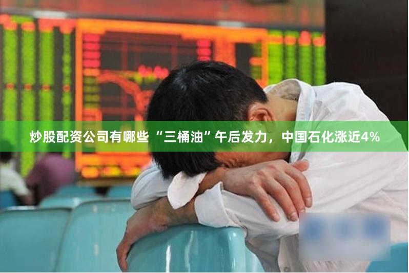 炒股配资公司有哪些 “三桶油”午后发力，中国石化涨近4%
