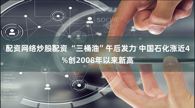 配资网络炒股配资 “三桶油”午后发力 中国石化涨近4%创2008年以来新高