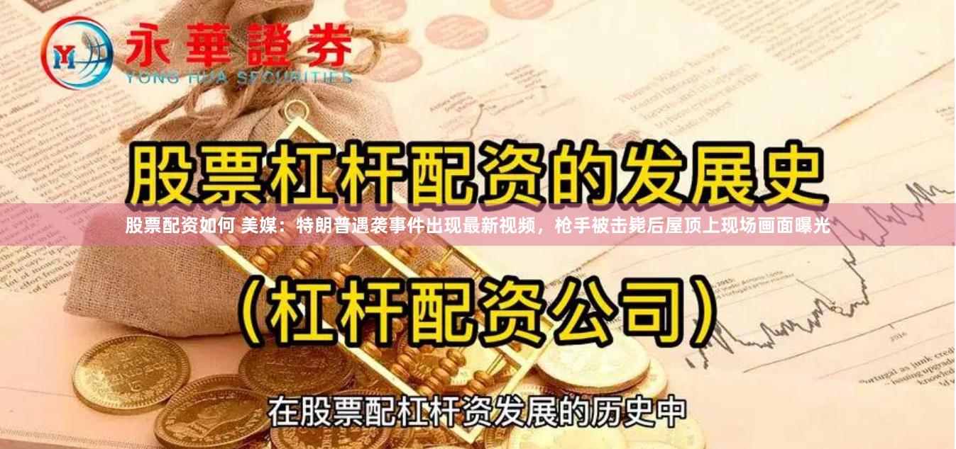 股票配资如何 美媒：特朗普遇袭事件出现最新视频，枪手被击毙后屋顶上现场画面曝光