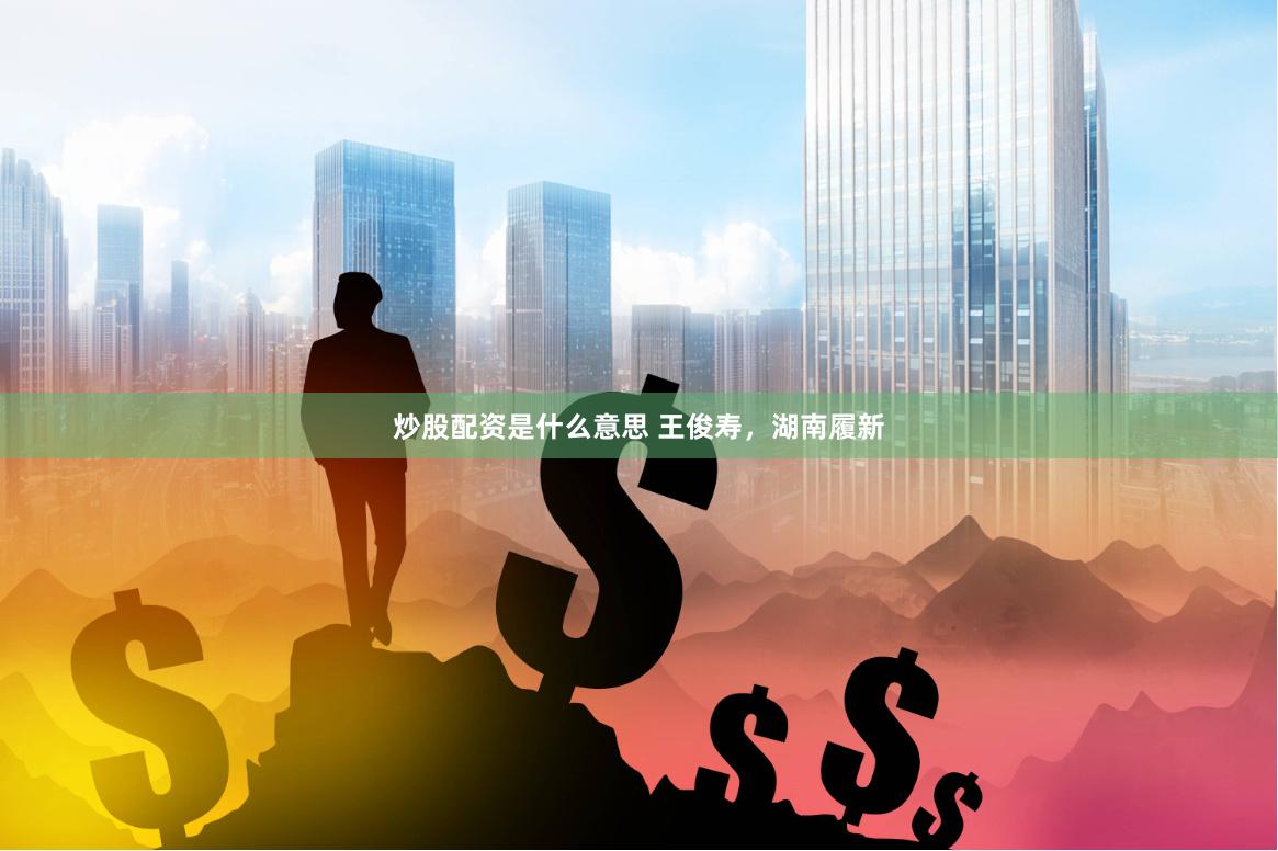 炒股配资是什么意思 王俊寿，湖南履新