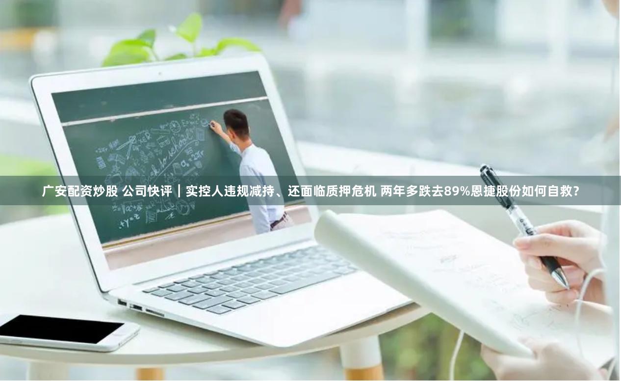 广安配资炒股 公司快评︱实控人违规减持、还面临质押危机 两年多跌去89%恩捷股份如何自救？