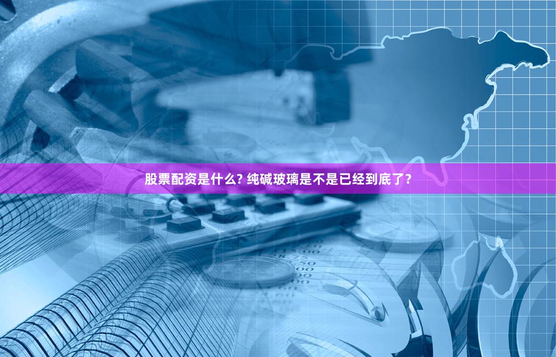 股票配资是什么? 纯碱玻璃是不是已经到底了？