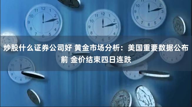 炒股什么证券公司好 黄金市场分析：美国重要数据公布前 金价结束四日连跌