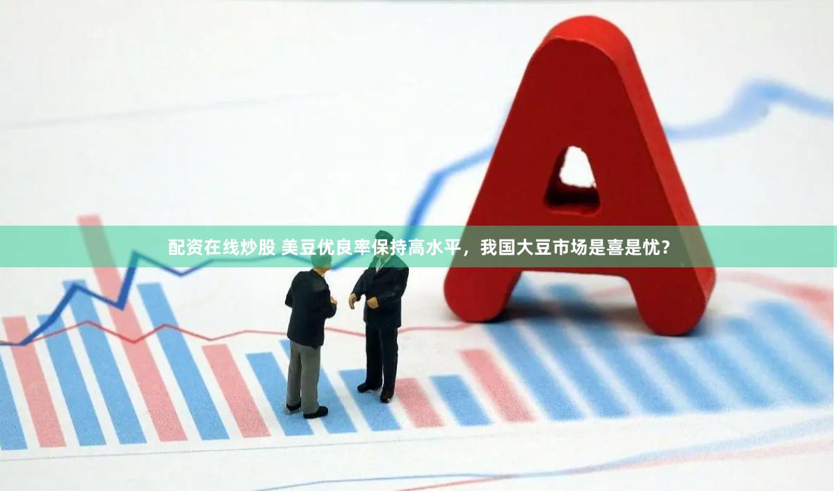 配资在线炒股 美豆优良率保持高水平，我国大豆市场是喜是忧？