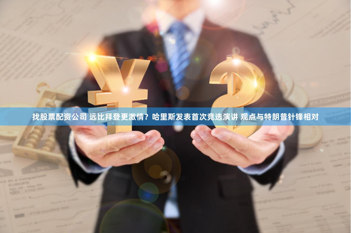 找股票配资公司 远比拜登更激情？哈里斯发表首次竞选演讲 观点与特朗普针锋相对