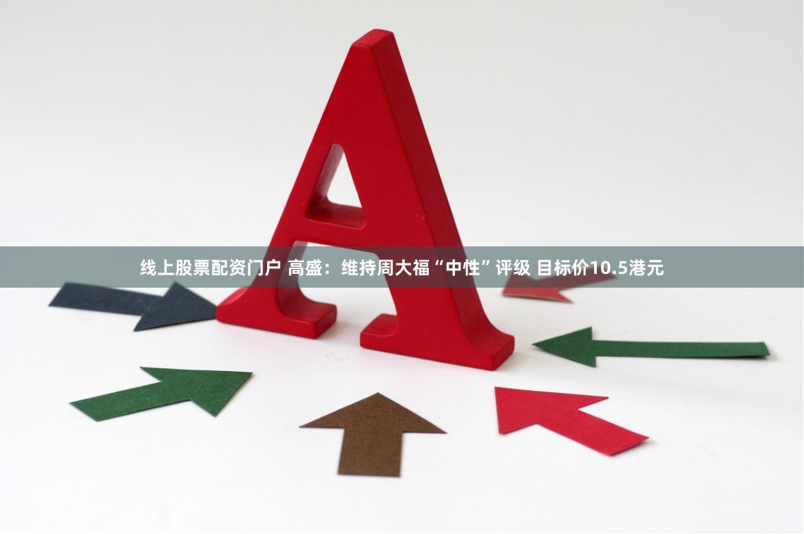 线上股票配资门户 高盛：维持周大福“中性”评级 目标价10.5港元