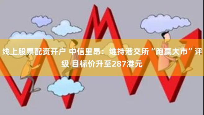 线上股票配资开户 中信里昂：维持港交所“跑赢大市”评级 目标价升至287港元