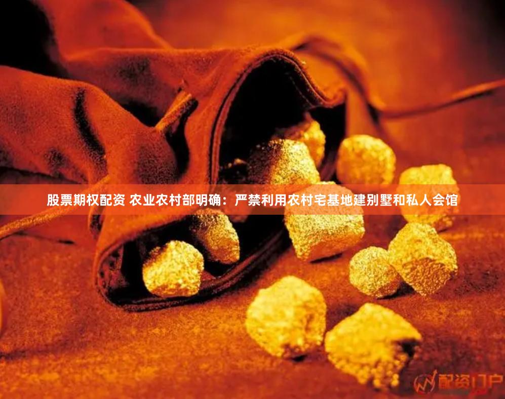 股票期权配资 农业农村部明确：严禁利用农村宅基地建别墅和私人会馆