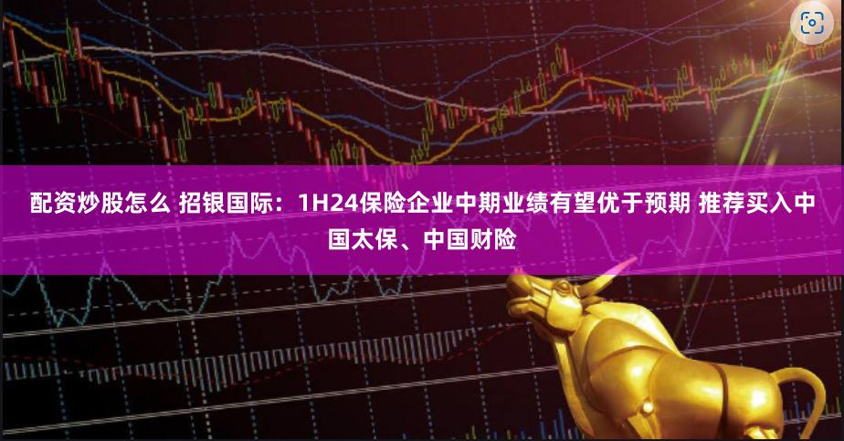 配资炒股怎么 招银国际：1H24保险企业中期业绩有望优于预期 推荐买入中国太保、中国财险