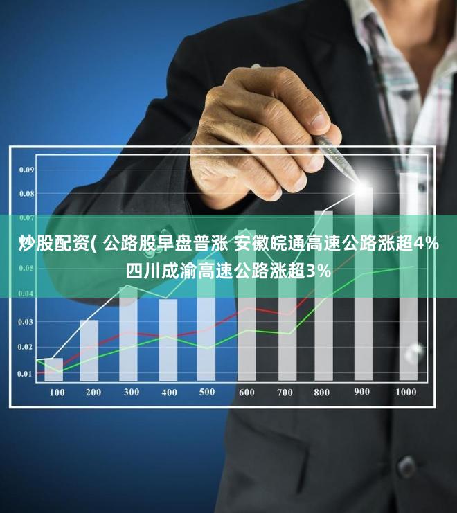炒股配资( 公路股早盘普涨 安徽皖通高速公路涨超4%四川成渝高速公路涨超3%