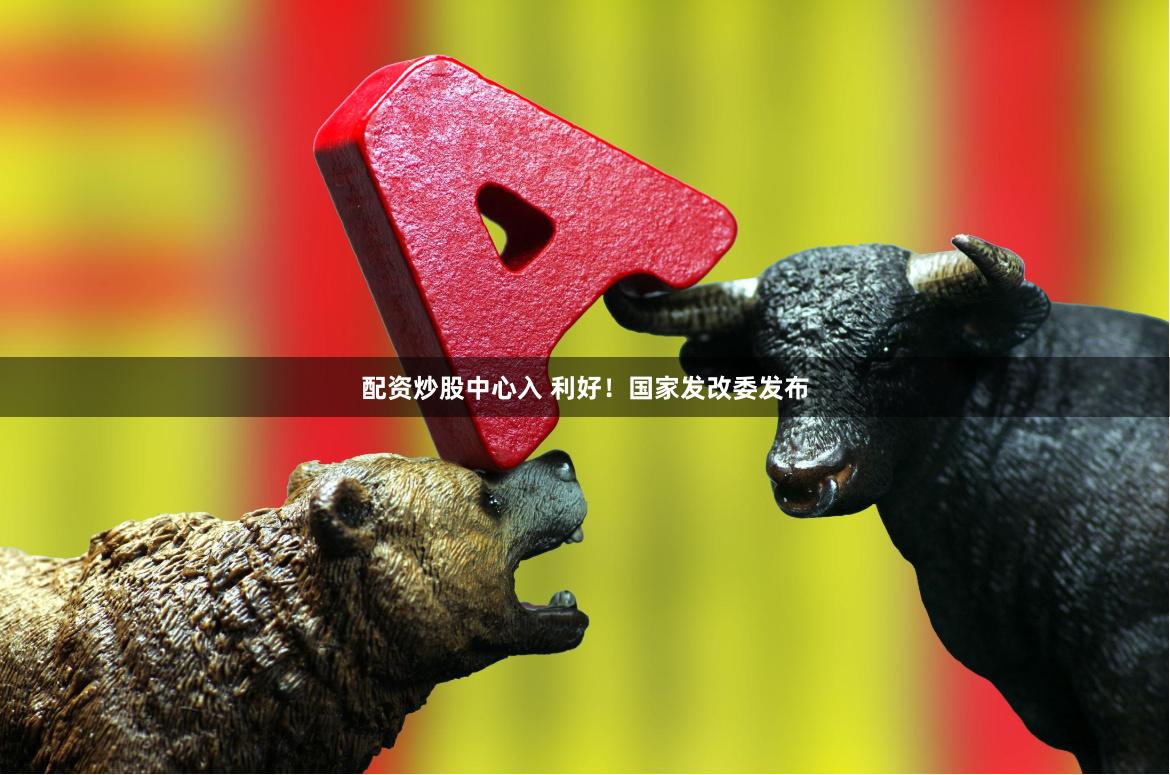 配资炒股中心入 利好！国家发改委发布